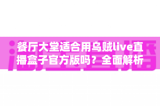 餐厅大堂适合用乌贼live直播盒子官方版吗？全面解析餐饮场景下的直播设备选择与部署指南