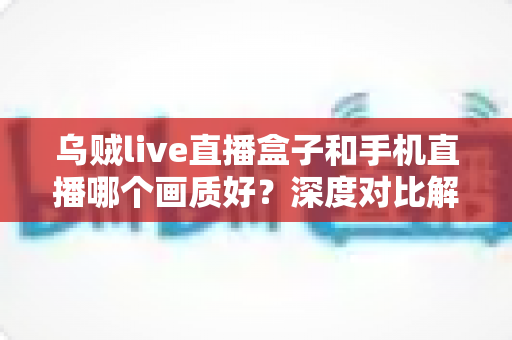 乌贼live直播盒子和手机直播哪个画质好?深度对比解析助你选出最佳直播方案 乌贼live直播盒子和手机直播哪个画质好?深度对比解析助你选出最佳直播方案