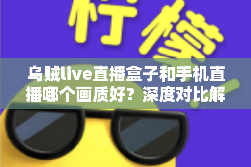 乌贼live直播盒子和手机直播哪个画质好?深度对比解析助你选出最佳直播方案 乌贼live直播盒子和手机直播哪个画质好?深度对比解析助你选出最佳直播方案