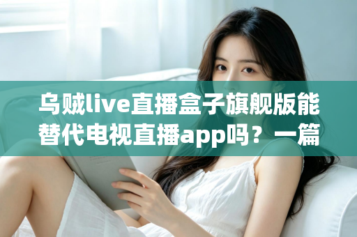 乌贼live直播盒子旗舰版能替代电视直播app吗?一篇看懂直播盒子与电视直播软件的深度对比指南 乌贼live直播盒子旗舰版能替代电视直播app吗?一篇看懂直播盒子与电视直播软件的深度对比指南