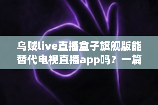 乌贼live直播盒子旗舰版能替代电视直播app吗?一篇看懂直播盒子与电视直播软件的深度对比指南 乌贼live直播盒子旗舰版能替代电视直播app吗?一篇看懂直播盒子与电视直播软件的深度对比指南