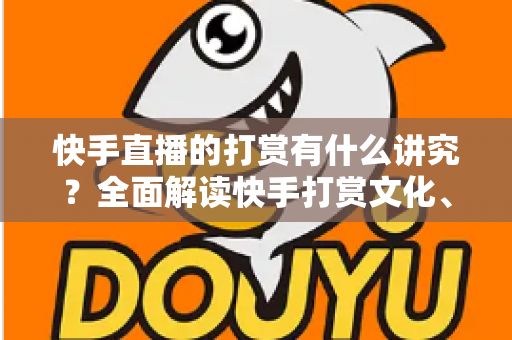 快手直播的打赏有什么讲究?全面解读快手打赏文化、礼仪与理性消费指南 快手直播的打赏有什么讲究?全面解读快手打赏文化、礼仪与理性消费指南