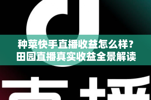 种菜快手直播收益怎么样？田园直播真实收益全景解读与增收实战攻略