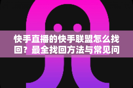 快手直播的快手联盟怎么找回?最全找回方法与常见问题一网打尽 快手直播的快手联盟怎么找回?最全找回方法与常见问题一网打尽