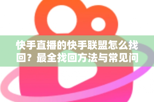 快手直播的快手联盟怎么找回?最全找回方法与常见问题一网打尽 快手直播的快手联盟怎么找回?最全找回方法与常见问题一网打尽