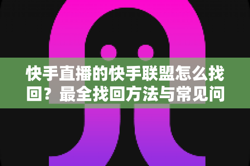 快手直播的快手联盟怎么找回?最全找回方法与常见问题一网打尽 快手直播的快手联盟怎么找回?最全找回方法与常见问题一网打尽