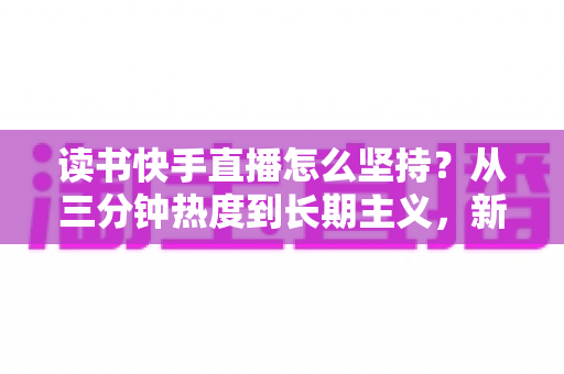 读书快手直播怎么坚持?从三分钟热度到长期主义,新手主播必看的实战指南 读书快手直播怎么坚持?从三分钟热度到长期主义,新手主播必看的实战指南