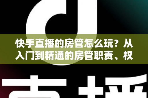 快手直播的房管怎么玩?从入门到精通的房管职责、权限与运营实战全攻略 快手直播的房管怎么玩?从入门到精通的房管职责、权限与运营实战全攻略