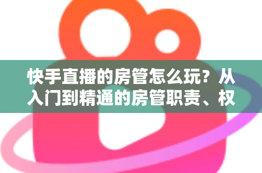 快手直播的房管怎么玩?从入门到精通的房管职责、权限与运营实战全攻略 快手直播的房管怎么玩?从入门到精通的房管职责、权限与运营实战全攻略