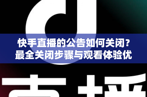 快手直播的公告如何关闭?最全关闭步骤与观看体验优化指南 快手直播的公告如何关闭?最全关闭步骤与观看体验优化指南
