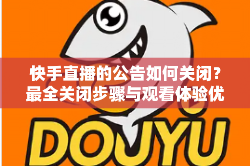 快手直播的公告如何关闭?最全关闭步骤与观看体验优化指南 快手直播的公告如何关闭?最全关闭步骤与观看体验优化指南