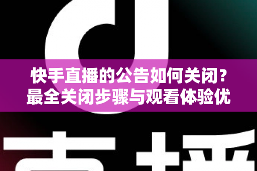 快手直播的公告如何关闭？最全关闭步骤与观看体验优化指南