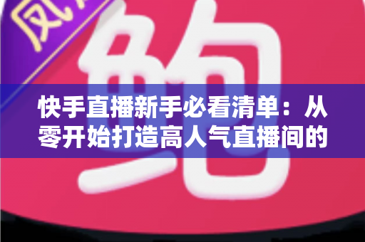 快手直播新手必看清单:从零开始打造高人气直播间的完整指南 快手直播新手必看清单:从零开始打造高人气直播间的完整指南