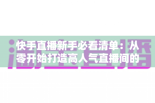 快手直播新手必看清单：从零开始打造高人气直播间的完整指南