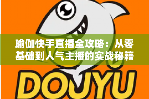 瑜伽快手直播全攻略：从零基础到人气主播的实战秘籍