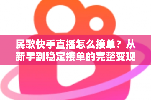 民歌快手直播怎么接单？从新手到稳定接单的完整变现指南