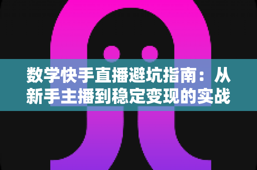 数学快手直播避坑指南：从新手主播到稳定变现的实战攻略