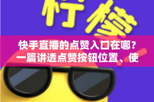 快手直播的点赞入口在哪?一篇讲透点赞按钮位置、使用方法与互动技巧的完整指南 快手直播的点赞入口在哪?一篇讲透点赞按钮位置、使用方法与互动技巧的完整指南