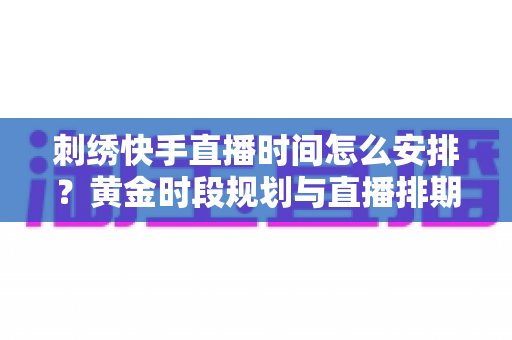 刺绣快手直播时间怎么安排？黄金时段规划与直播排期全攻略