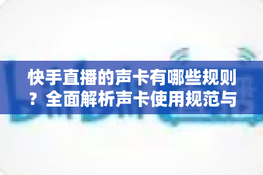 快手直播的声卡有哪些规则?全面解析声卡使用规范与避坑指南 快手直播的声卡有哪些规则?全面解析声卡使用规范与避坑指南