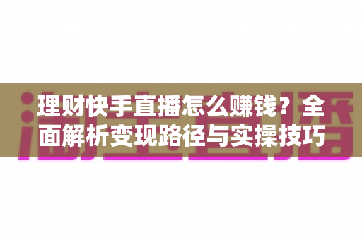 理财快手直播怎么赚钱？全面解析变现路径与实操技巧