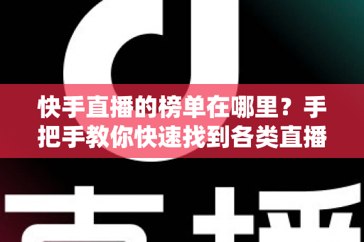 快手直播的榜单在哪里？手把手教你快速找到各类直播榜单的完整攻略
