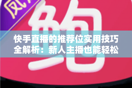 快手直播的推荐位实用技巧全解析：新人主播也能轻松撬动平台流量