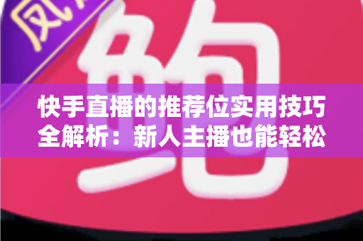 快手直播的推荐位实用技巧全解析：新人主播也能轻松撬动平台流量