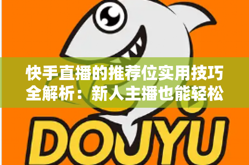 快手直播的推荐位实用技巧全解析：新人主播也能轻松撬动平台流量