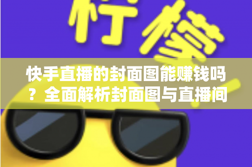 快手直播的封面图能赚钱吗？全面解析封面图与直播间收益的真实关系