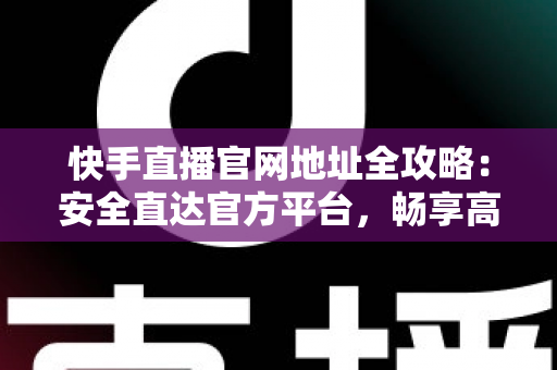 快手直播官网地址全攻略:安全直达官方平台,畅享高清直播新体验 快手直播官网地址全攻略:安全直达官方平台,畅享高清直播新体验