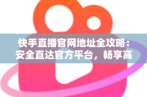 快手直播官网地址全攻略:安全直达官方平台,畅享高清直播新体验 快手直播官网地址全攻略:安全直达官方平台,畅享高清直播新体验
