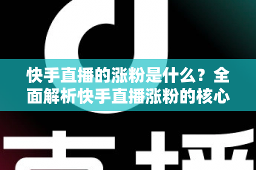 快手直播的涨粉是什么？全面解析快手直播涨粉的核心逻辑与实用技巧