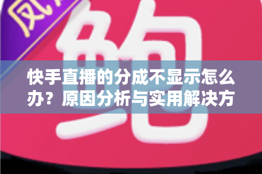 快手直播的分成不显示怎么办？原因分析与实用解决方案全攻略