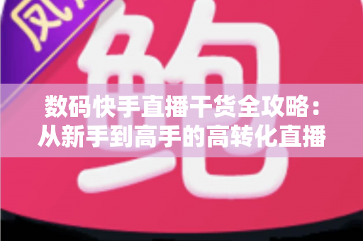 数码快手直播干货全攻略：从新手到高手的高转化直播间实战指南