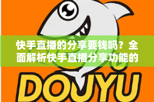 快手直播的分享要钱吗？全面解析快手直播分享功能的费用与使用指南