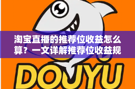 淘宝直播的推荐位收益怎么算？一文详解推荐位收益规则与提升方法