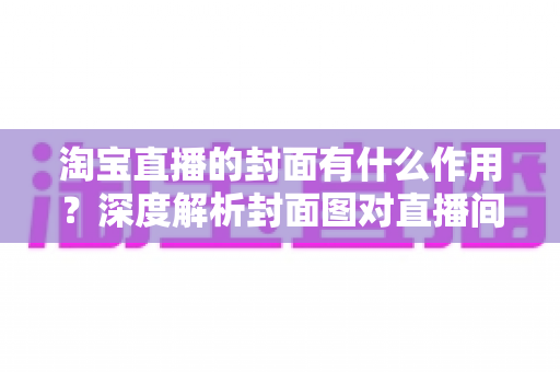 淘宝直播的封面有什么作用？深度解析封面图对直播间流量的决定性影响