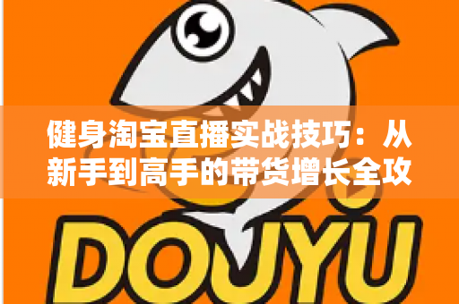 健身淘宝直播实战技巧:从新手到高手的带货增长全攻略 健身淘宝直播实战技巧:从新手到高手的带货增长全攻略