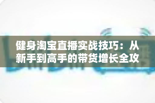 健身淘宝直播实战技巧：从新手到高手的带货增长全攻略