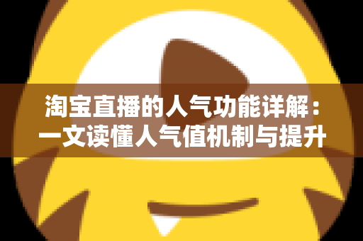 淘宝直播的人气功能详解：一文读懂人气值机制与提升直播间热度的实用技巧