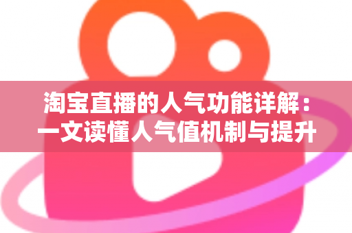 淘宝直播的人气功能详解：一文读懂人气值机制与提升直播间热度的实用技巧