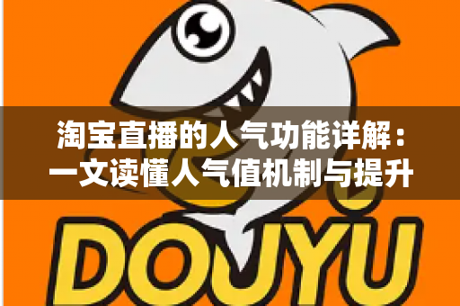 淘宝直播的人气功能详解：一文读懂人气值机制与提升直播间热度的实用技巧