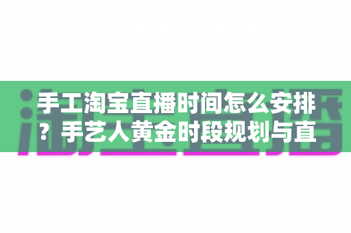 手工淘宝直播时间怎么安排?手艺人黄金时段规划与直播涨粉全攻略 手工淘宝直播时间怎么安排?手艺人黄金时段规划与直播涨粉全攻略
