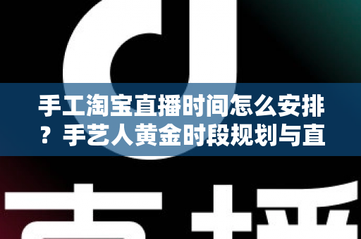 手工淘宝直播时间怎么安排?手艺人黄金时段规划与直播涨粉全攻略 手工淘宝直播时间怎么安排?手艺人黄金时段规划与直播涨粉全攻略