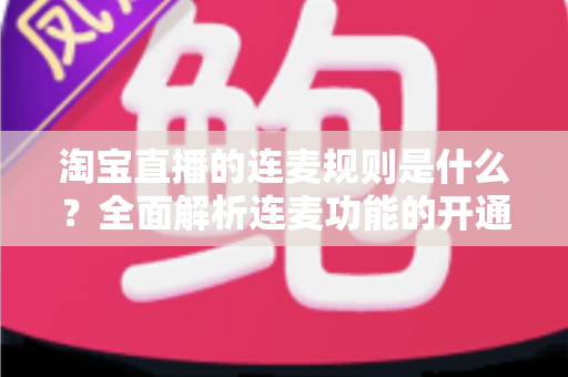 淘宝直播的连麦规则是什么？全面解析连麦功能的开通条件、使用规范与避坑指南