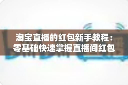 淘宝直播的红包新手教程:零基础快速掌握直播间红包玩法,提升人气与转化的完整指南 淘宝直播的红包新手教程:零基础快速掌握直播间红包玩法,提升人气与转化的完整指南