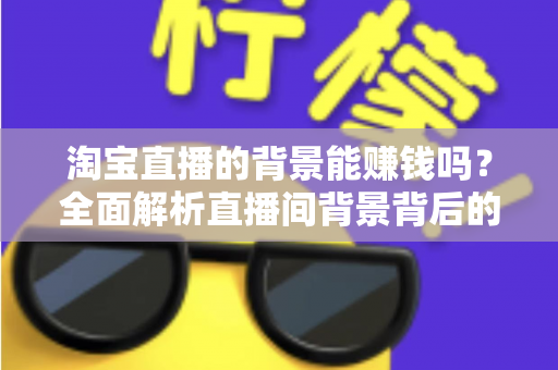 淘宝直播的背景能赚钱吗?全面解析直播间背景背后的变现机遇与实操方法 淘宝直播的背景能赚钱吗?全面解析直播间背景背后的变现机遇与实操方法