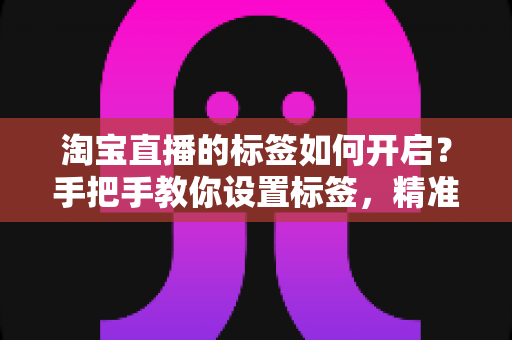 淘宝直播的标签如何开启?手把手教你设置标签,精准撬动直播间免费流量 淘宝直播的标签如何开启?手把手教你设置标签,精准撬动直播间免费流量