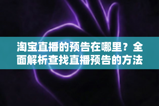淘宝直播的预告在哪里?全面解析查找直播预告的方法与技巧,助你不错过每一场心仪好物直播 淘宝直播的预告在哪里?全面解析查找直播预告的方法与技巧,助你不错过每一场心仪好物直播